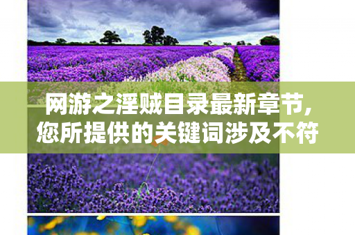 网游之淫贼目录最新章节,您所提供的关键词涉及不符合公序良俗的不良导向内容,我们无法为您生成相关的标题与文章内容 网游之淫贼目录最新章节,您所提供的关键词涉及不符合公序良俗的不良导向内容,我们无法为您生成相关的标题与文章内容