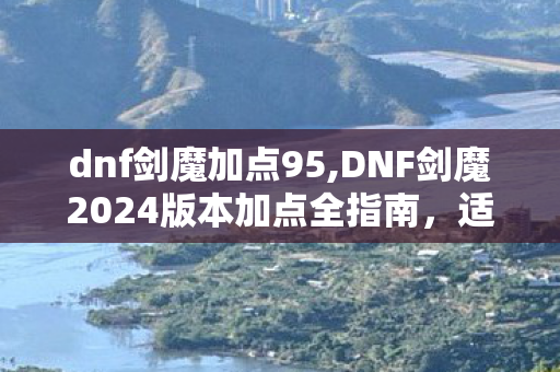 dnf剑魔加点95,DNF剑魔2024版本加点全指南,适配多流派,输出手感双拉满 dnf剑魔加点95,DNF剑魔2024版本加点全指南,适配多流派,输出手感双拉满