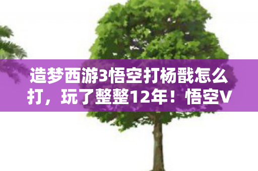 造梦西游3悟空打杨戬怎么打,玩了整整12年!悟空VS杨戬第99次对决,这次我该选输还是赢? 造梦西游3悟空打杨戬怎么打,玩了整整12年!悟空VS杨戬第99次对决,这次我该选输还是赢?