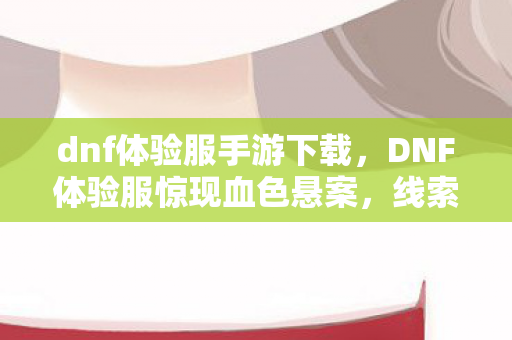 dnf体验服手游下载,DNF体验服惊现血色悬案,线索交织,毛骨悚然真相待揭! dnf体验服手游下载,DNF体验服惊现血色悬案,线索交织,毛骨悚然真相待揭!