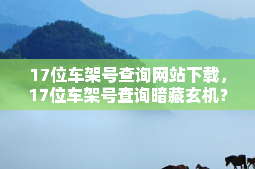 17位车架号查询网站下载,17位车架号查询暗藏玄机?百名玩家亲测后集体绷不住了! 17位车架号查询网站下载,17位车架号查询暗藏玄机?百名玩家亲测后集体绷不住了!