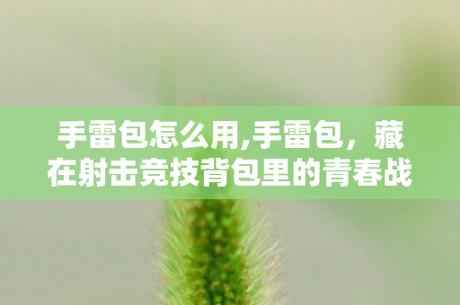 手雷包怎么用,手雷包,藏在射击竞技背包里的青春战术记忆 手雷包怎么用,手雷包,藏在射击竞技背包里的青春战术记忆