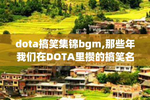 dota搞笑集锦bgm,那些年我们在DOTA里攒的搞笑名场面,每帧都是开黑快乐源泉 dota搞笑集锦bgm,那些年我们在DOTA里攒的搞笑名场面,每帧都是开黑快乐源泉