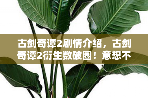 古剑奇谭2剧情介绍,古剑奇谭2衍生数破圈!意想不到周边竟让我家徒四壁 古剑奇谭2剧情介绍,古剑奇谭2衍生数破圈!意想不到周边竟让我家徒四壁