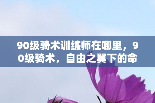90级骑术训练师在哪里,90级骑术,自由之翼下的命运枷锁,灵魂震颤的悖论层级 90级骑术训练师在哪里,90级骑术,自由之翼下的命运枷锁,灵魂震颤的悖论层级