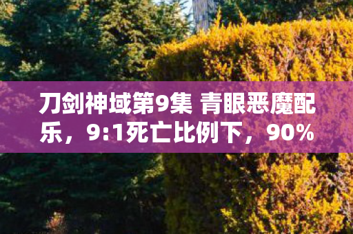 刀剑神域第9集 青眼恶魔配乐,9:1死亡比例下,90%玩家不知的真相,扎心到窒息! 刀剑神域第9集 青眼恶魔配乐,9:1死亡比例下,90%玩家不知的真相,扎心到窒息!