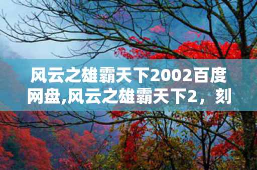 风云之雄霸天下2002百度网盘,风云之雄霸天下2,刻在一代人记忆里的武侠余温 风云之雄霸天下2002百度网盘,风云之雄霸天下2,刻在一代人记忆里的武侠余温