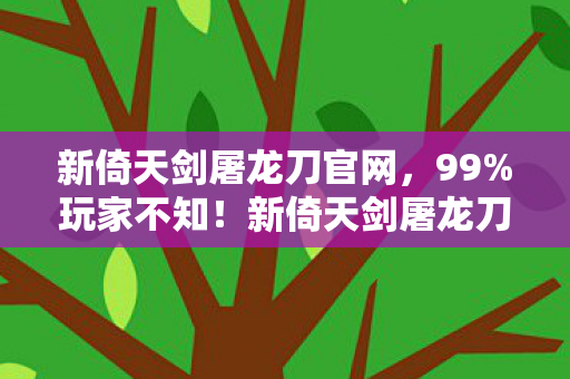 新倚天剑屠龙刀官网,99%玩家不知!新倚天剑屠龙刀竟藏3大逆天机制,颠覆武侠认知! 新倚天剑屠龙刀官网,99%玩家不知!新倚天剑屠龙刀竟藏3大逆天机制,颠覆武侠认知!