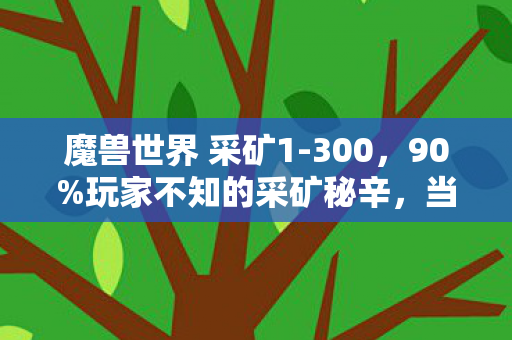 魔兽世界 采矿1-300,90%玩家不知的采矿秘辛,当矿镐刺入地脉时,我听见艾泽拉斯的叹息 魔兽世界 采矿1-300,90%玩家不知的采矿秘辛,当矿镐刺入地脉时,我听见艾泽拉斯的叹息