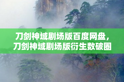 刀剑神域剧场版百度网盘，刀剑神域剧场版衍生数破圈！当二次元入侵现实，我的钱包先意想不到地阵亡了