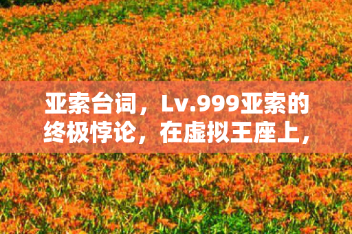 亚索台词,Lv.999亚索的终极悖论,在虚拟王座上,我亲手埋葬了现实人生 亚索台词,Lv.999亚索的终极悖论,在虚拟王座上,我亲手埋葬了现实人生