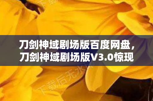 刀剑神域剧场版百度网盘,刀剑神域剧场版V3.0惊现蹊跷设定!老玩家集体泪目,这波情怀杀绝了 刀剑神域剧场版百度网盘,刀剑神域剧场版V3.0惊现蹊跷设定!老玩家集体泪目,这波情怀杀绝了