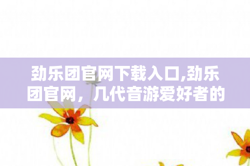劲乐团官网下载入口,劲乐团官网,几代音游爱好者的青春情怀锚点 劲乐团官网下载入口,劲乐团官网,几代音游爱好者的青春情怀锚点