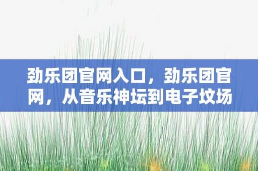 劲乐团官网入口，劲乐团官网，从音乐神坛到电子坟场的落差真相，笑着笑着就哭了