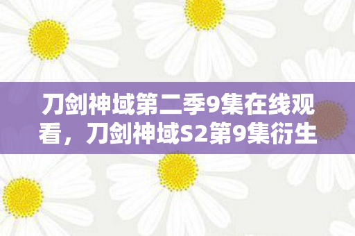 刀剑神域第二季9集在线观看，刀剑神域S2第9集衍生数破圈！我的钱包竟被圣剑意外刺穿？