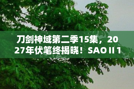 刀剑神域第二季15集，2027年伏笔终揭晓！SAOⅡ15集重映，那些别走让我鼻子一酸