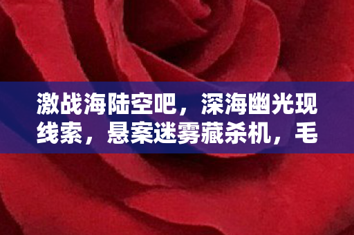 激战海陆空吧，深海幽光现线索，悬案迷雾藏杀机，毛骨悚然困兽局