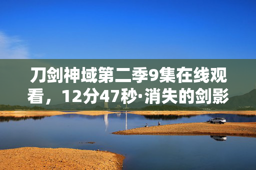 刀剑神域第二季9集在线观看,12分47秒·消失的剑影谜题,当虚拟世界最后一滴泪坠落 刀剑神域第二季9集在线观看,12分47秒·消失的剑影谜题,当虚拟世界最后一滴泪坠落