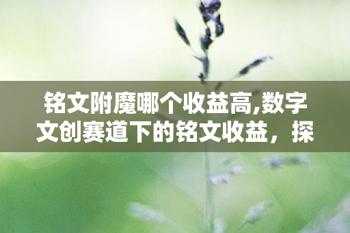 铭文附魔哪个收益高,数字文创赛道下的铭文收益,探索正向可持续的价值新方向 铭文附魔哪个收益高,数字文创赛道下的铭文收益,探索正向可持续的价值新方向