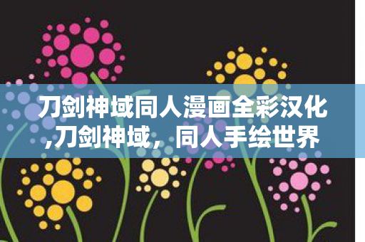 刀剑神域同人漫画全彩汉化,刀剑神域,同人手绘世界里延续的剑与温情 刀剑神域同人漫画全彩汉化,刀剑神域,同人手绘世界里延续的剑与温情