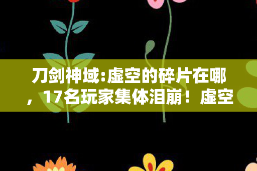 刀剑神域:虚空的碎片在哪,17名玩家集体泪崩!虚空碎片隐藏结局疑云,这次真绷不住了 刀剑神域:虚空的碎片在哪,17名玩家集体泪崩!虚空碎片隐藏结局疑云,这次真绷不住了