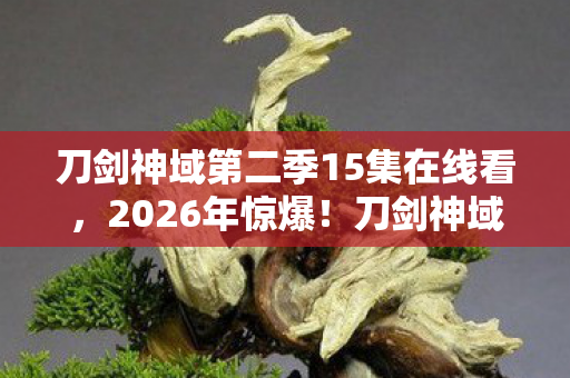刀剑神域第二季15集在线看,2026年惊爆!刀剑神域15集暗藏致命危机,谁能逃出生天? 刀剑神域第二季15集在线看,2026年惊爆!刀剑神域15集暗藏致命危机,谁能逃出生天?