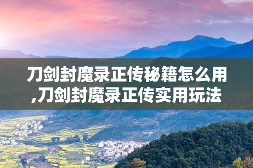 刀剑封魔录正传秘籍怎么用,刀剑封魔录正传实用玩法秘籍,老玩家私藏的进阶通关指南 刀剑封魔录正传秘籍怎么用,刀剑封魔录正传实用玩法秘籍,老玩家私藏的进阶通关指南