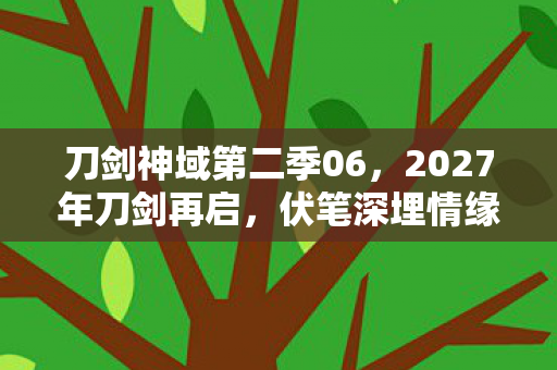 刀剑神域第二季06,2027年刀剑再启,伏笔深埋情缘线,读档回忆鼻子一酸 刀剑神域第二季06,2027年刀剑再启,伏笔深埋情缘线,读档回忆鼻子一酸