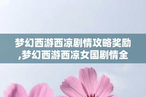 梦幻西游西凉剧情攻略奖励,梦幻西游西凉女国剧情全流程通关实用指南 梦幻西游西凉剧情攻略奖励,梦幻西游西凉女国剧情全流程通关实用指南