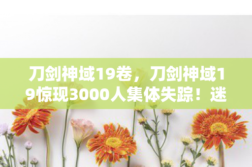 刀剑神域19卷,刀剑神域19惊现3000人集体失踪!迷雾背后竟藏着致命破防真相? 刀剑神域19卷,刀剑神域19惊现3000人集体失踪!迷雾背后竟藏着致命破防真相?