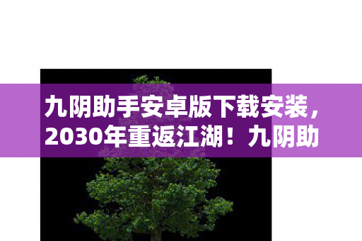九阴助手安卓版下载安装,2030年重返江湖!九阴助手安卓版竟藏着颠覆武林的惊天秘密? 九阴助手安卓版下载安装,2030年重返江湖!九阴助手安卓版竟藏着颠覆武林的惊天秘密?