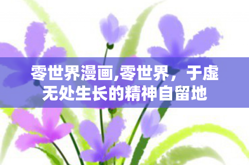 零世界漫画,零世界,于虚无处生长的精神自留地 零世界漫画,零世界,于虚无处生长的精神自留地