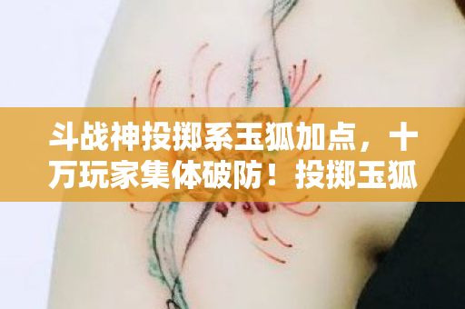 斗战神投掷系玉狐加点,十万玩家集体破防!投掷玉狐加点谜团竟藏着惊人真相? 斗战神投掷系玉狐加点,十万玩家集体破防!投掷玉狐加点谜团竟藏着惊人真相?
