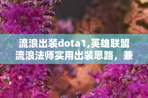 流浪出装dota1,英雄联盟流浪法师实用出装思路,兼顾续航与爆发的上分指南 流浪出装dota1,英雄联盟流浪法师实用出装思路,兼顾续航与爆发的上分指南