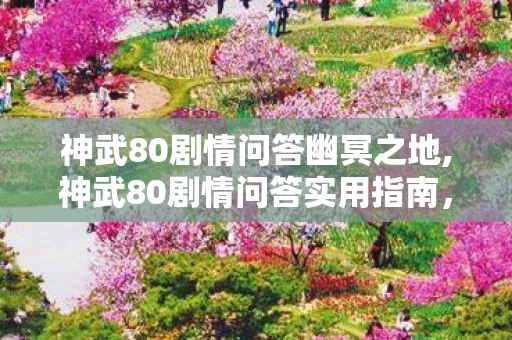神武80剧情问答幽冥之地,神武80剧情问答实用指南,顺畅通关拿满全部奖励 神武80剧情问答幽冥之地,神武80剧情问答实用指南,顺畅通关拿满全部奖励