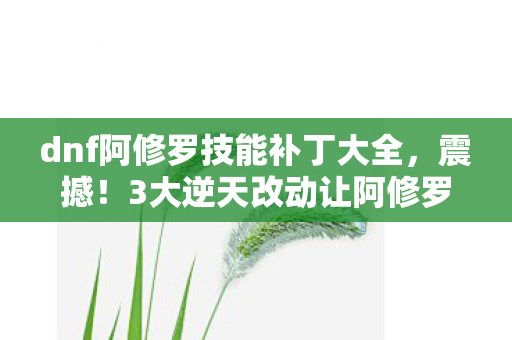 dnf阿修罗技能补丁大全,震撼!3大逆天改动让阿修罗技能体验飙升99%! dnf阿修罗技能补丁大全,震撼!3大逆天改动让阿修罗技能体验飙升99%!