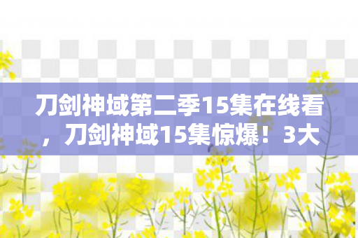 刀剑神域第二季15集在线看，刀剑神域15集惊爆！3大反转背后，谁在操控生死棋局？