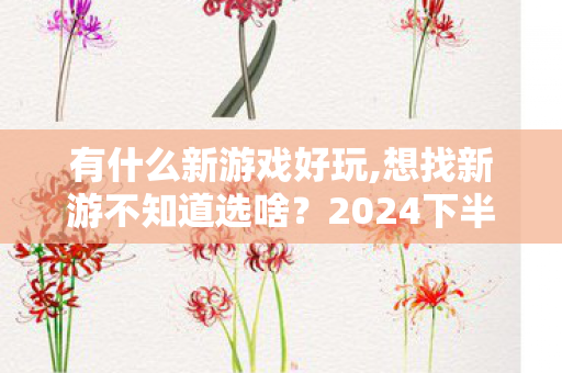 有什么新游戏好玩,想找新游不知道选啥？2024下半年值得体验的新作清单来了