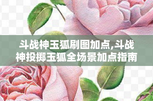 斗战神玉狐刷图加点,斗战神投掷玉狐全场景加点指南 兼顾副本输出与PVP灵活体验 斗战神玉狐刷图加点,斗战神投掷玉狐全场景加点指南 兼顾副本输出与PVP灵活体验