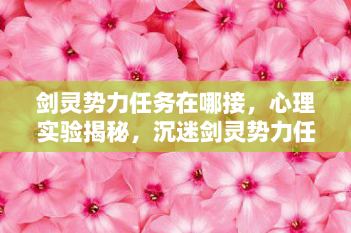剑灵势力任务在哪接，心理实验揭秘，沉迷剑灵势力任务，细思极恐的自我麻醉