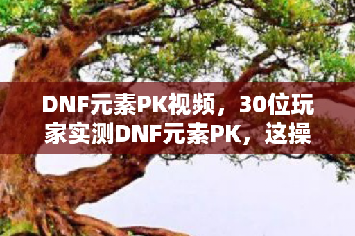 DNF元素PK视频,30位玩家实测DNF元素PK,这操作是外挂?大神萌新集体绷不住! DNF元素PK视频,30位玩家实测DNF元素PK,这操作是外挂?大神萌新集体绷不住!