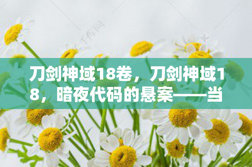 刀剑神域18卷,刀剑神域18,暗夜代码的悬案——当NPC开始说谎,谁才是真正的凶手? 刀剑神域18卷,刀剑神域18,暗夜代码的悬案——当NPC开始说谎,谁才是真正的凶手?