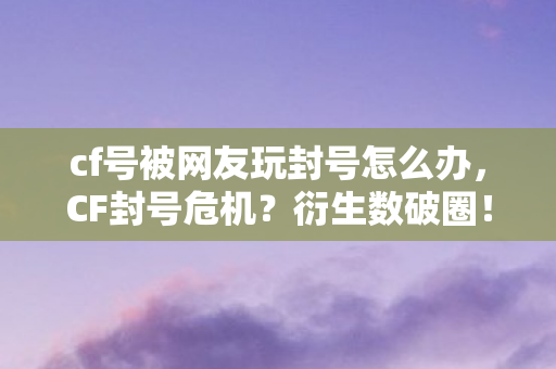 cf号被网友玩封号怎么办,CF封号危机?衍生数破圈!手办堆里挖出意想不到的续命符 cf号被网友玩封号怎么办,CF封号危机?衍生数破圈!手办堆里挖出意想不到的续命符