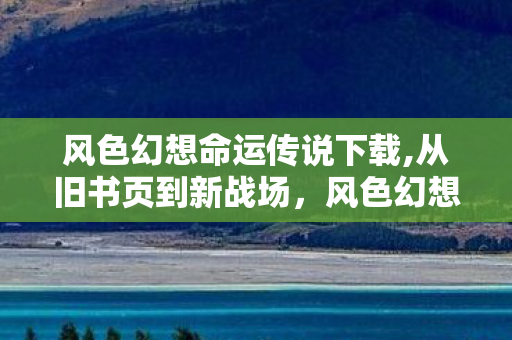 风色幻想命运传说下载,从旧书页到新战场,风色幻想命运传说里的青春回响 风色幻想命运传说下载,从旧书页到新战场,风色幻想命运传说里的青春回响