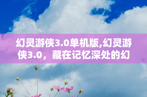 幻灵游侠3.0单机版,幻灵游侠3.0,藏在记忆深处的幻世漫游旧梦 幻灵游侠3.0单机版,幻灵游侠3.0,藏在记忆深处的幻世漫游旧梦