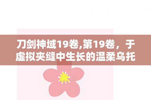刀剑神域19卷,第19卷,于虚拟夹缝中生长的温柔乌托邦 刀剑神域19卷,第19卷,于虚拟夹缝中生长的温柔乌托邦