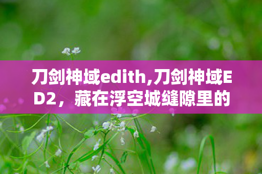 刀剑神域edith,刀剑神域ED2,藏在浮空城缝隙里的温柔冒险注脚 刀剑神域edith,刀剑神域ED2,藏在浮空城缝隙里的温柔冒险注脚