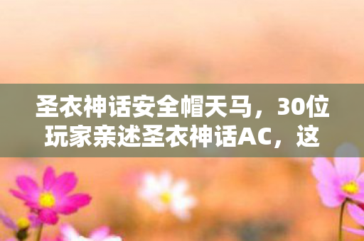 圣衣神话安全帽天马,30位玩家亲述圣衣神话AC,这疑点重重的设定,真让人绷不住了! 圣衣神话安全帽天马,30位玩家亲述圣衣神话AC,这疑点重重的设定,真让人绷不住了!