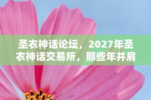 圣衣神话论坛,2027年圣衣神话交易所,那些年并肩的伏笔,如今读来鼻子一酸 圣衣神话论坛,2027年圣衣神话交易所,那些年并肩的伏笔,如今读来鼻子一酸