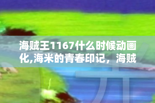 海贼王1167什么时候动画化,海米的青春印记,海贼王里永不褪色的热血冒险 海贼王1167什么时候动画化,海米的青春印记,海贼王里永不褪色的热血冒险